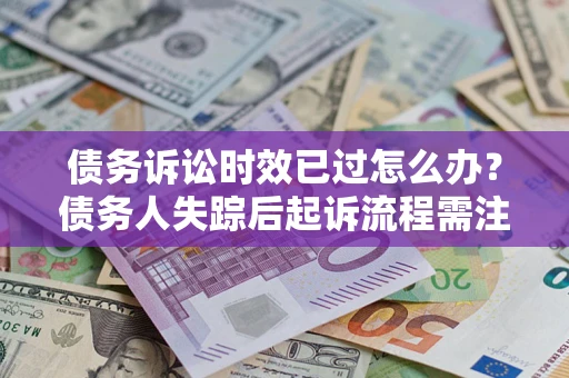 北京债务诉讼时效已过怎么办？债务人失踪后起诉流程需注意什么？