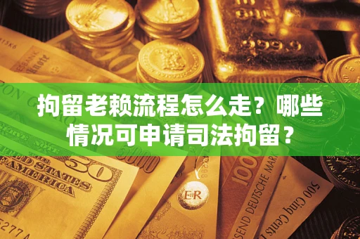 北京拘留老赖流程怎么走？哪些情况可申请司法拘留？