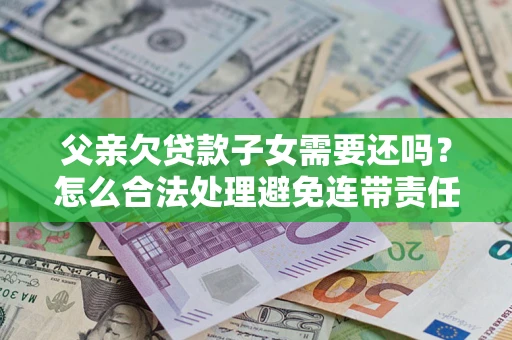 北京父亲欠贷款子女需要还吗？怎么合法处理避免连带责任？