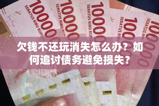 北京欠钱不还玩消失怎么办？如何追讨债务避免损失？
