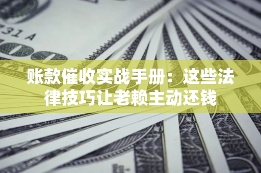 北京账款催收实战手册：这些法律技巧让老赖主动还钱