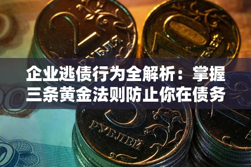 北京企业逃债行为全解析：掌握三条黄金法则防止你在债务乱局中“踩雷”