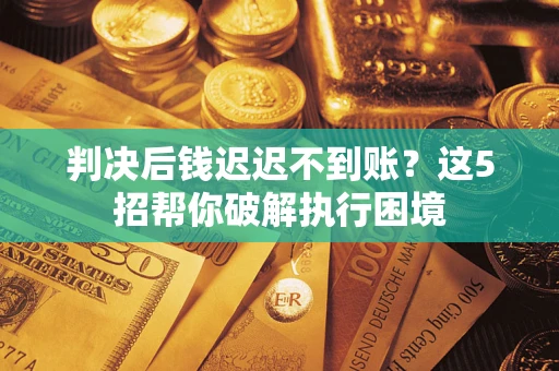北京判决后钱迟迟不到账？这5招帮你破解执行困境