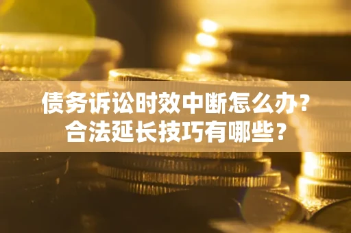 北京债务诉讼时效中断怎么办？合法延长技巧有哪些？