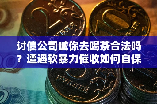 北京讨债公司喊你去喝茶合法吗？遭遇软暴力催收如何自保？