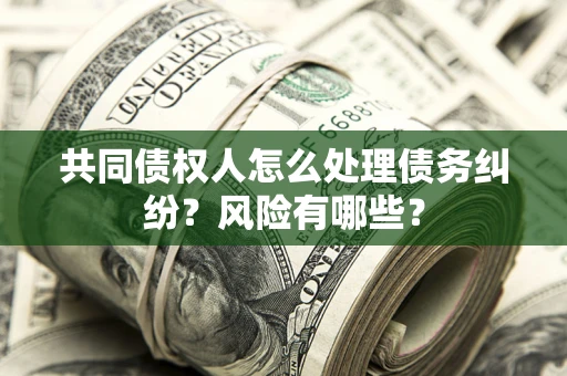 北京共同债权人怎么处理债务纠纷？风险有哪些？