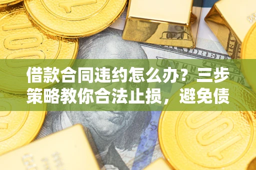 北京借款合同违约怎么办？三步策略教你合法止损，避免债务危机升级
