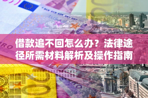 北京借款追不回怎么办?法律途径所需材料解析及操作指南 北京借款追不回怎么办?法律途径所需材料解析及操作指南