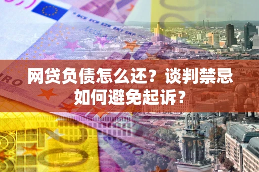 北京网贷负债怎么还？谈判禁忌如何避免起诉？