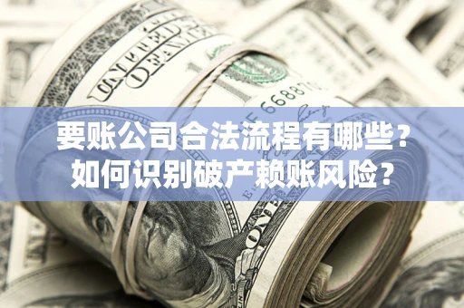 北京要账公司合法流程有哪些？如何识别破产赖账风险？
