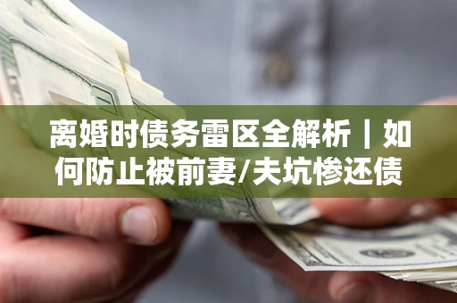 北京离婚时债务雷区全解析｜如何防止被前妻/夫坑惨还债？