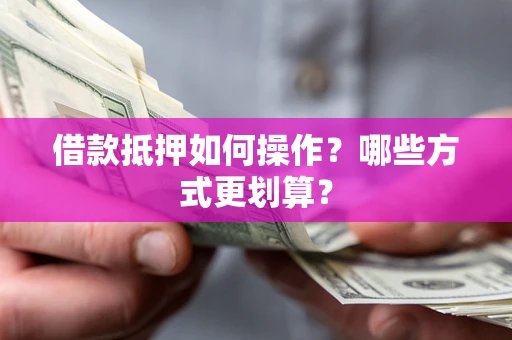北京借款抵押如何操作？哪些方式更划算？