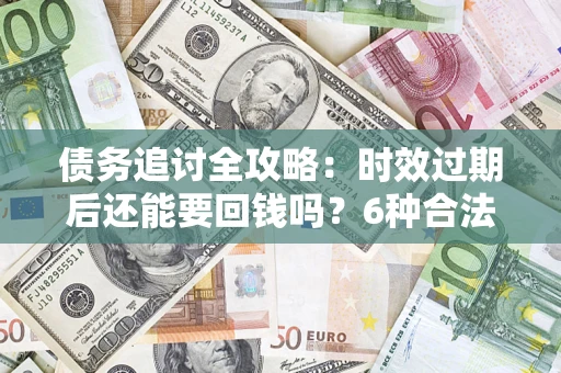 北京债务追讨全攻略：时效过期后还能要回钱吗？6种合法手段助你维权