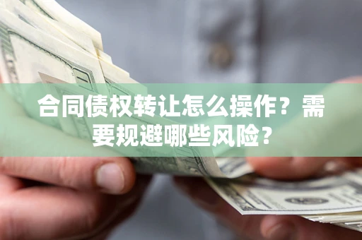 北京合同债权转让怎么操作？需要规避哪些风险？