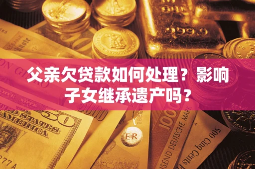北京父亲欠贷款如何处理？影响子女继承遗产吗？
