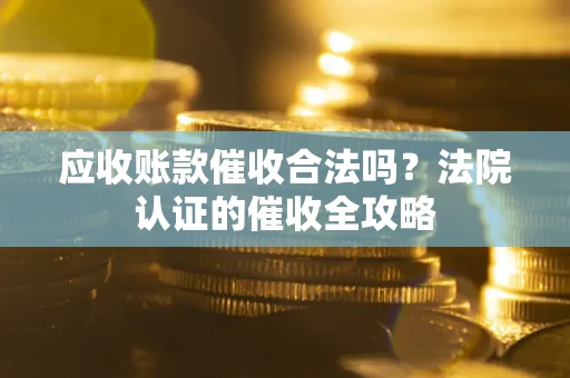 北京应收账款催收合法吗？法院认证的催收全攻略