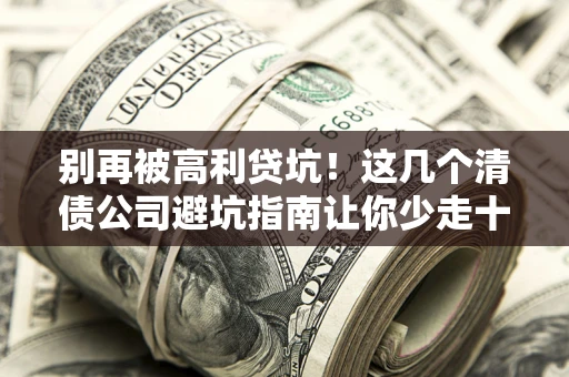 北京别再被高利贷坑！这几个清债公司避坑指南让你少走十年弯路
