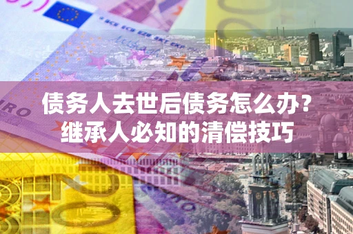 北京债务人去世后债务怎么办？继承人必知的清偿技巧