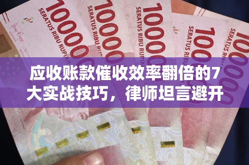北京应收账款催收效率翻倍的7大实战技巧，律师坦言避开这些法律雷区最关键