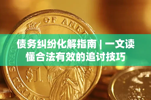 北京债务纠纷化解指南 | 一文读懂合法有效的追讨技巧