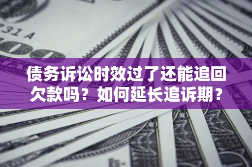 北京债务诉讼时效过了还能追回欠款吗？如何延长追诉期？