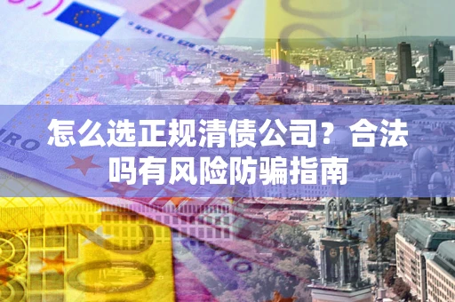 北京怎么选正规清债公司？合法吗有风险防骗指南