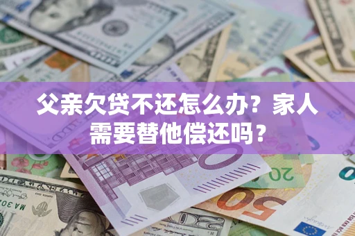 北京父亲欠贷不还怎么办？家人需要替他偿还吗？