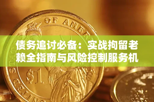 北京债务追讨必备：实战拘留老赖全指南与风险控制服务机构推荐