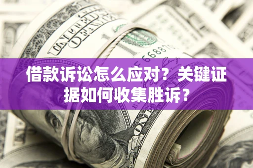 北京借款诉讼怎么应对？关键证据如何收集胜诉？