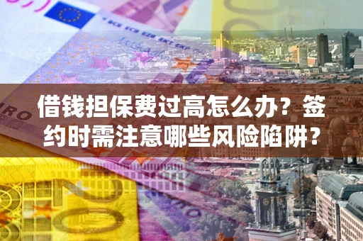 北京借钱担保费过高怎么办？签约时需注意哪些风险陷阱？