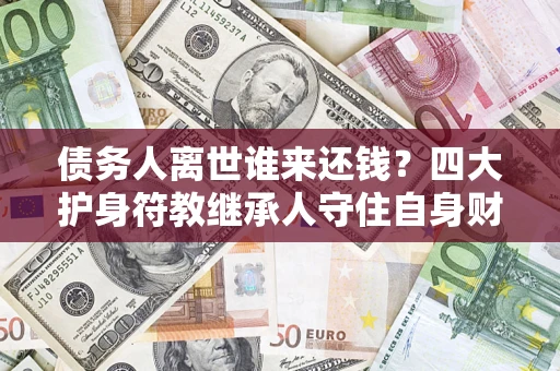 北京债务人离世谁来还钱？四大护身符教继承人守住自身财产