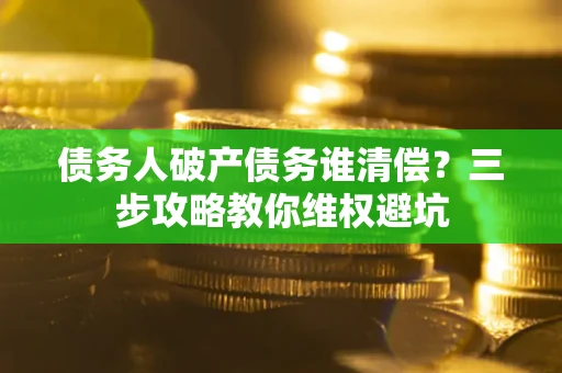 北京债务人破产债务谁清偿?三步攻略教你维权避坑 北京债务人破产债务谁清偿?三步攻略教你维权避坑