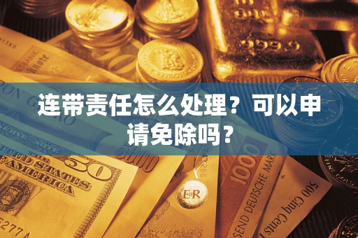 北京连带责任怎么处理？可以申请免除吗？