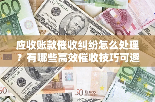 北京应收账款催收纠纷怎么处理？有哪些高效催收技巧可避免坏账？