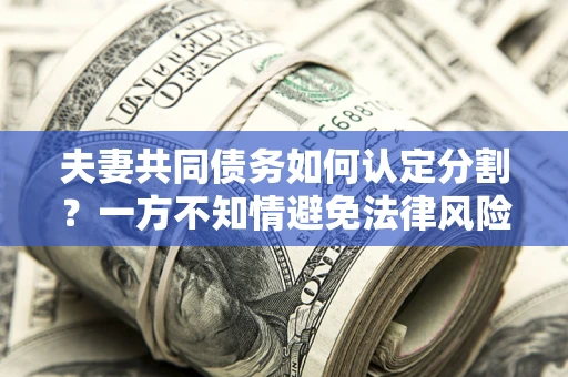 北京夫妻共同债务如何认定分割？一方不知情避免法律风险必看！